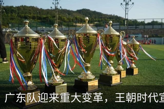 广东队迎来重大变革，王朝时代宣告结束，新赛季将重塑未来