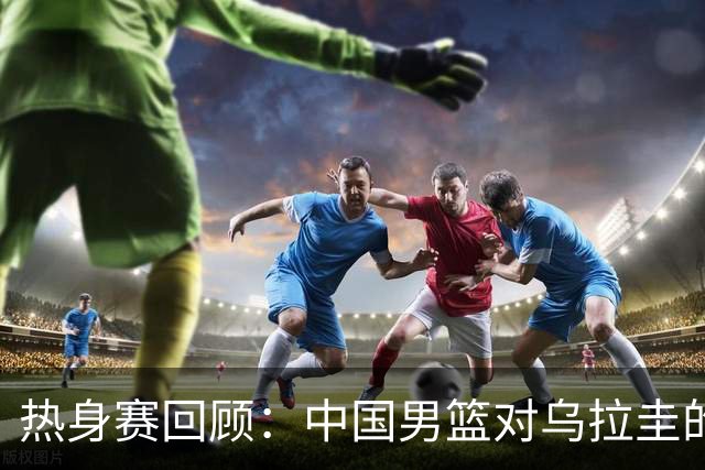 热身赛回顾：中国男篮对乌拉圭的罚球与犯规数据分析